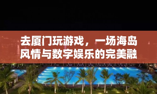 廈門(mén)海島風(fēng)情與數(shù)字娛樂(lè)的完美融合之旅