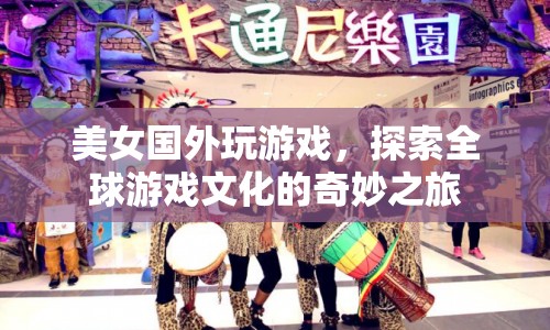 美女探索全球游戲文化，奇妙之旅