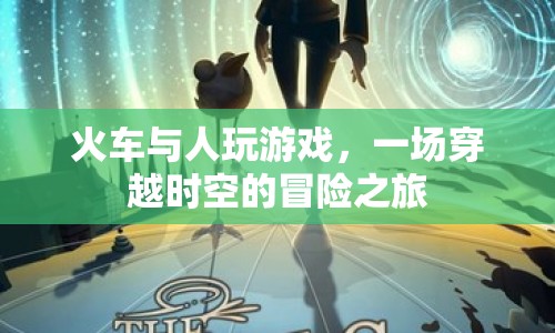 火車與人，一場(chǎng)穿越時(shí)空的冒險(xiǎn)之旅