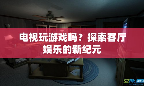電視玩游戲，探索客廳娛樂的新紀(jì)元
