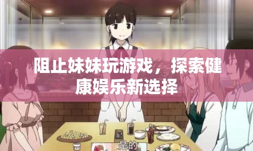 探索健康娛樂新選擇，如何有效阻止妹妹沉迷游戲？