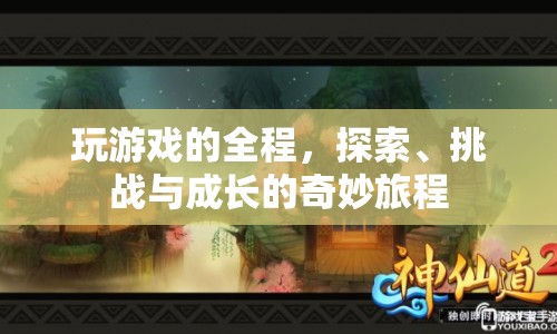 探索、挑戰(zhàn)與成長(zhǎng)的奇妙旅程，游戲之旅的全程