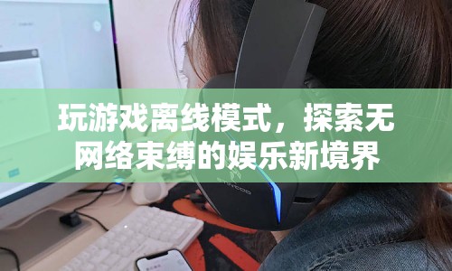 無網(wǎng)絡(luò)束縛的娛樂新境界，探索游戲離線模式