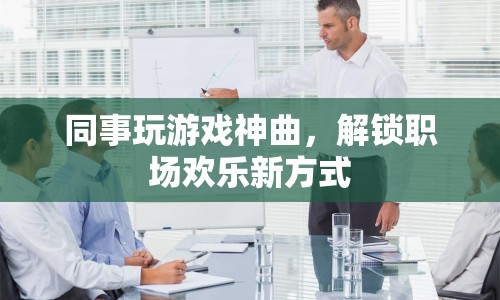 同事玩游戲神曲，解鎖職場(chǎng)歡樂(lè)新方式