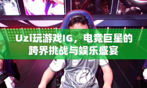 Uzi跨界挑戰(zhàn)，電競(jìng)巨星與IG的娛樂(lè)盛宴