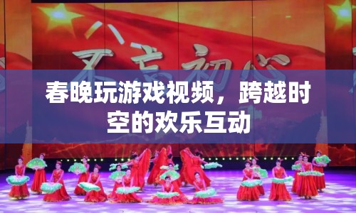 春晚游戲視頻，歡樂互動(dòng)，跨越時(shí)空的盛宴