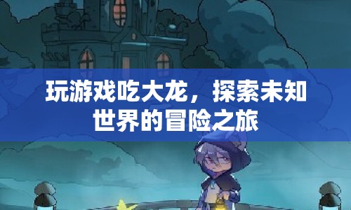 探索未知世界的冒險之旅，游戲與大龍的奇幻之旅