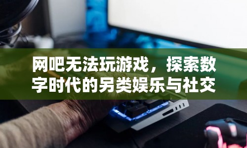數(shù)字時(shí)代下的另類娛樂(lè)與社交，網(wǎng)吧無(wú)法玩游戲的新體驗(yàn)