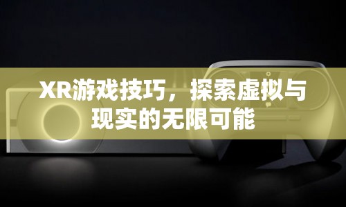 XR游戲技巧，探索虛擬與現(xiàn)實的無限可能