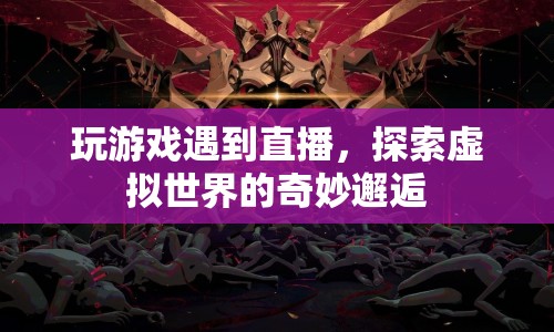 虛擬與現(xiàn)實(shí)的碰撞，游戲直播中的奇妙邂逅