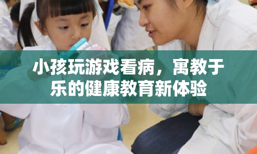 寓教于樂(lè)，小孩玩游戲看病，體驗(yàn)健康教育新樂(lè)趣