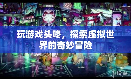 探索虛擬世界的奇妙冒險(xiǎn)，頭咚游戲之旅
