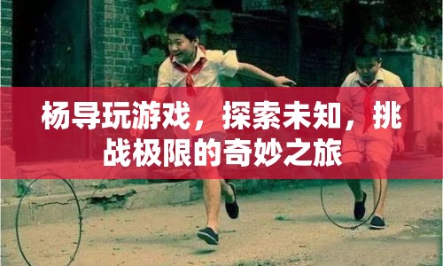 楊導(dǎo)探索未知，挑戰(zhàn)極限的奇妙游戲之旅