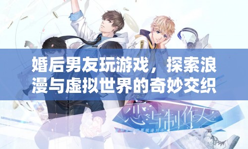 婚后男友沉迷游戲，浪漫與虛擬世界的奇妙交織