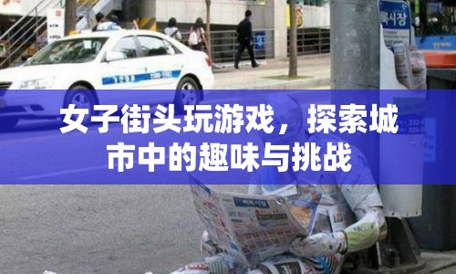 女子街頭探索，挑戰(zhàn)與趣味并存的城市游戲