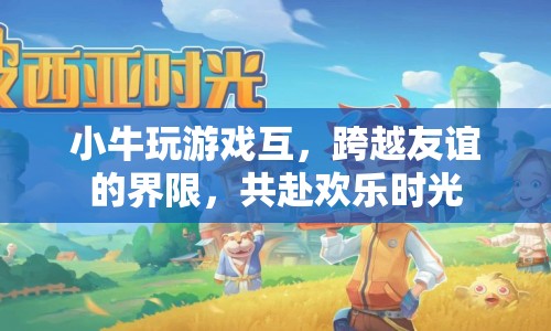 小牛玩游戲，跨越友誼界限，共赴歡樂時光