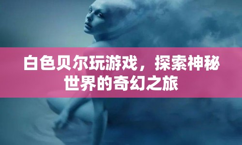 白色貝爾的奇幻冒險(xiǎn)，探索神秘世界的游戲之旅
