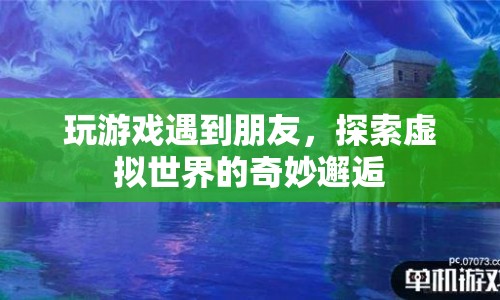 虛擬世界中的奇妙邂逅，與朋友的意外相遇