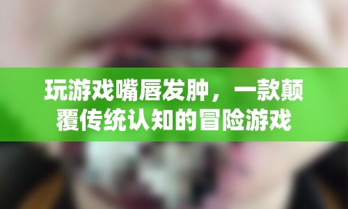 顛覆認知，玩游戲竟導致嘴唇發(fā)腫的奇妙冒險