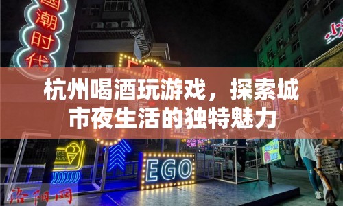 杭州夜生活新玩法，喝酒玩游戲探索城市魅力