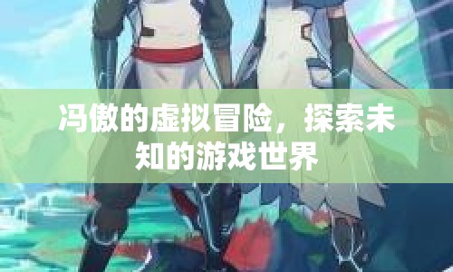 馮傲的虛擬冒險之旅，探索未知的游戲世界