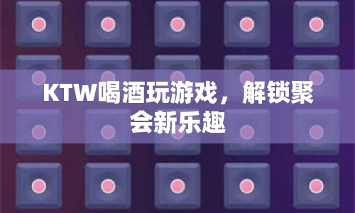 解鎖聚會(huì)新樂趣，KTW喝酒玩游戲