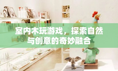 探索自然與創(chuàng)意的奇妙融合，室內(nèi)木玩游戲