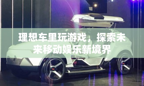 理想車?yán)锿嬗螒?，探索未來移?dòng)娛樂新境界