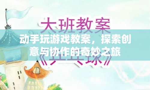 探索創(chuàng)意與協(xié)作的奇妙之旅，動(dòng)手玩游戲教案