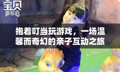 親子互動(dòng)新體驗(yàn)，抱著叮當(dāng)玩游戲的溫馨奇幻之旅