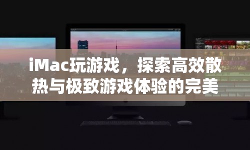 iMac游戲探索，高效散熱與極致游戲體驗的完美融合