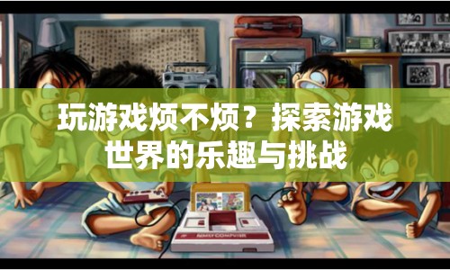 探索游戲世界的樂趣與挑戰(zhàn)，游戲是否煩人？