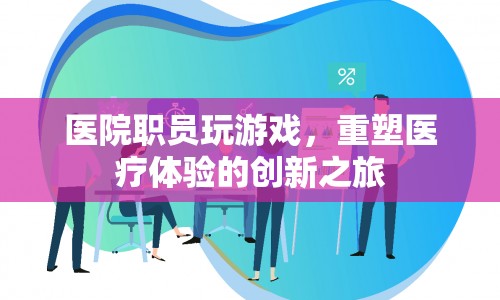 醫(yī)院職員創(chuàng)新醫(yī)療體驗，玩游戲重塑醫(yī)療之旅