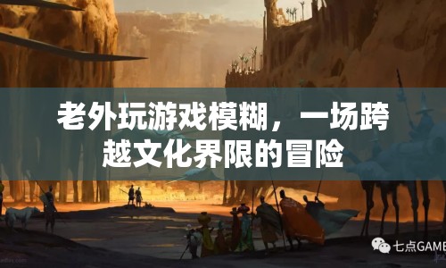 老外玩游戲模糊，文化界限下的冒險(xiǎn)之旅