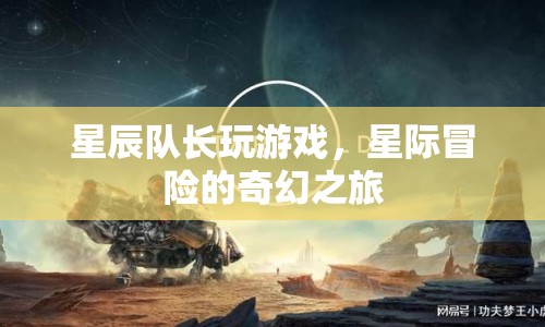 星際冒險的奇幻之旅，星辰隊長游戲之旅