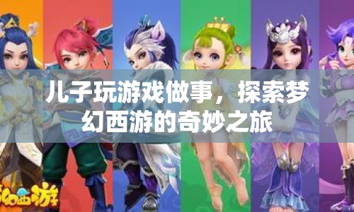 探索夢幻西游的奇妙之旅，兒子玩游戲做事