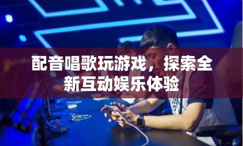 探索全新互動娛樂體驗，配音、唱歌與游戲融合