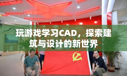 游戲與學(xué)習(xí)的融合，探索CAD在建筑與設(shè)計中的新世界