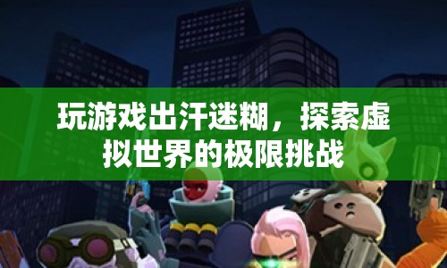 探索虛擬世界的極限挑戰(zhàn)，玩游戲出汗迷糊