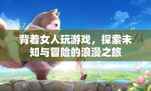 背著女人玩游戲，探索未知與冒險(xiǎn)的浪漫之旅