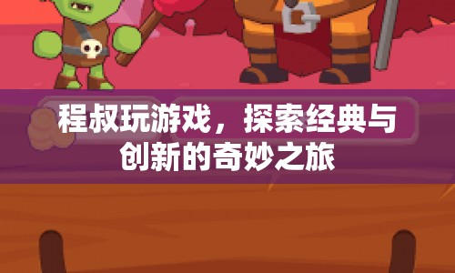 程叔探索經(jīng)典與創(chuàng)新，奇妙游戲之旅