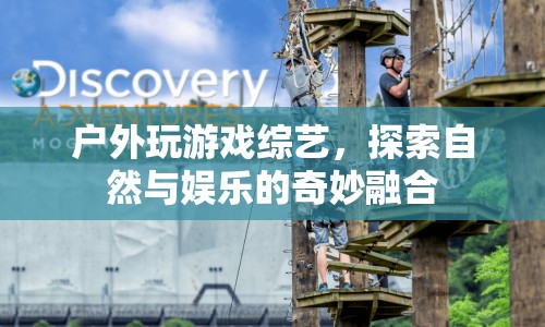 戶外玩游戲綜藝，探索自然與娛樂的奇妙融合