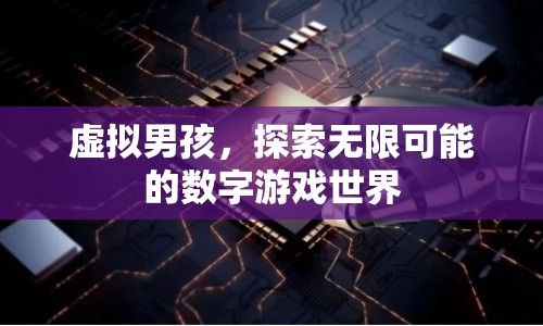 虛擬男孩，探索數(shù)字游戲世界的無(wú)限可能