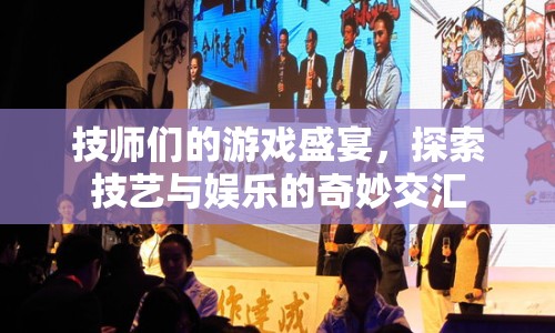 技師們的游戲盛宴，技藝與娛樂的奇妙交匯