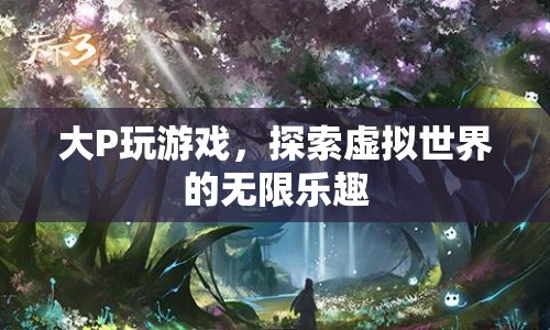 探索虛擬世界的無限樂趣，大P的游戲之旅