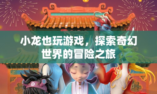 小龍的奇幻冒險，探索游戲世界的奇妙之旅