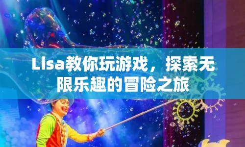 Lisa帶你開(kāi)啟冒險(xiǎn)之旅，探索無(wú)限樂(lè)趣的游戲世界