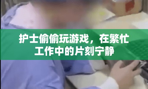 護(hù)士工作間隙的片刻寧靜，偷偷玩游戲放松身心