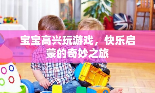 快樂(lè)啟蒙，寶寶在游戲中探索奇妙之旅
