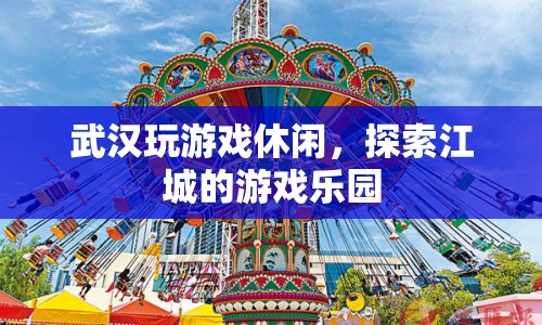 武漢游戲樂園，探索江城的休閑游戲盛宴